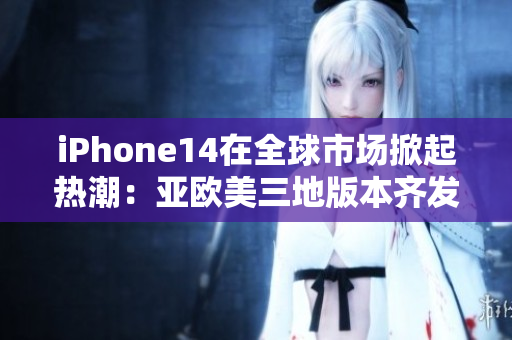 iPhone14在全球市場(chǎng)掀起熱潮：亞歐美三地版本齊發(fā)，用戶期待值爆表