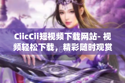 CiicCii短視頻下載網(wǎng)站- 視頻輕松下載，精彩隨時(shí)觀賞(1)
