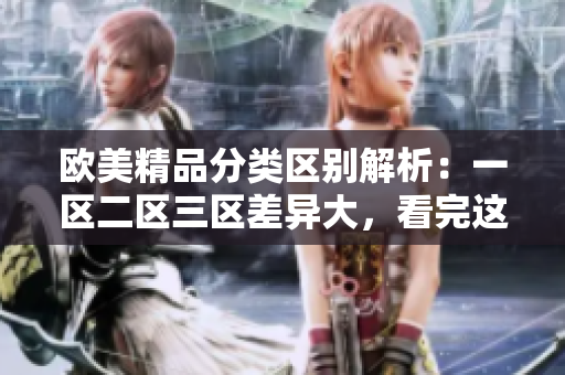 歐美精品分類區(qū)別解析：一區(qū)二區(qū)三區(qū)差異大，看完這篇你就懂了！