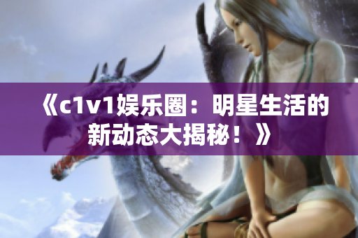 《c1v1娛樂圈：明星生活的新動(dòng)態(tài)大揭秘！》