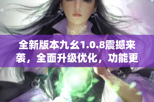 全新版本九幺1.0.8震撼來(lái)襲，全面升級(jí)優(yōu)化，功能更強(qiáng)大(1)
