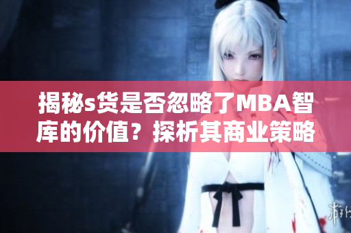 揭秘s貨是否忽略了MBA智庫的價(jià)值？探析其商業(yè)策略