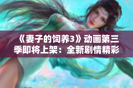 《妻子的飼養(yǎng)3》動畫第三季即將上架：全新劇情精彩升級！