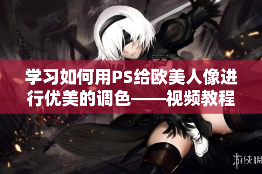 學習如何用PS給歐美人像進行優(yōu)美的調(diào)色——視頻教程