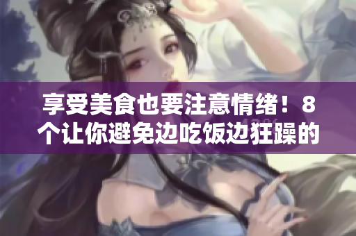 享受美食也要注意情緒！8個讓你避免邊吃飯邊狂躁的方法