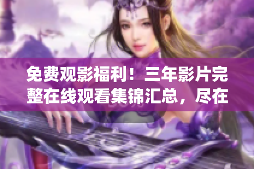免費(fèi)觀影福利！三年影片完整在線觀看集錦匯總，盡在你的手機(jī)屏幕！(1)