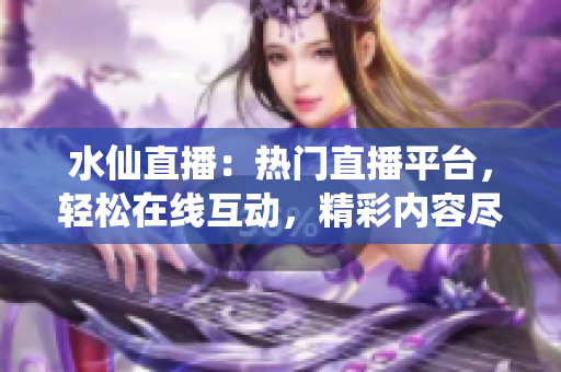 水仙直播：熱門直播平臺，輕松在線互動，精彩內容盡在其中