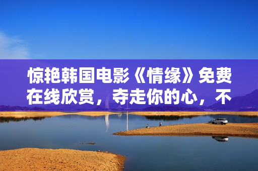驚艷韓國(guó)電影《情緣》免費(fèi)在線(xiàn)欣賞，奪走你的心，不容錯(cuò)過(guò)！