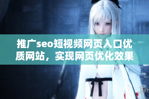 推廣seo短視頻網(wǎng)頁入口優(yōu)質(zhì)網(wǎng)站，實現(xiàn)網(wǎng)頁優(yōu)化效果