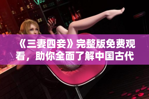 《三妻四妾》完整版免費(fèi)觀看，助你全面了解中國(guó)古代貴婦生活！
