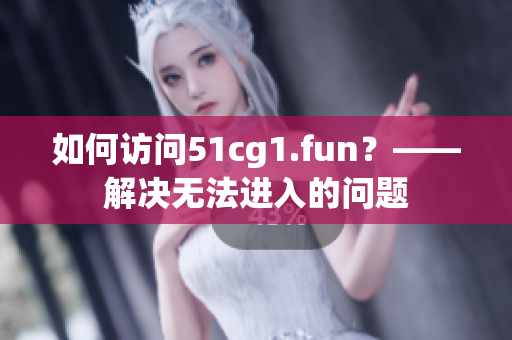 如何訪問51cg1.fun？——解決無法進入的問題