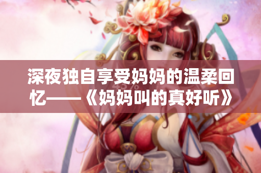 深夜獨(dú)自享受媽媽的溫柔回憶——《媽媽叫的真好聽(tīng)》