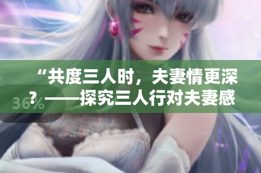 “共度三人時，夫妻情更深？——探究三人行對夫妻感情的影響”
