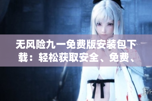 無風(fēng)險九一免費版安裝包下載：輕松獲取安全、免費、穩(wěn)定的安裝包(1)