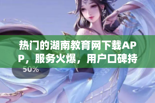 熱門(mén)的湖南教育網(wǎng)下載APP，服務(wù)火爆，用戶(hù)口碑持續(xù)贊譽(yù)(1)