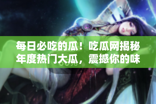 每日必吃的瓜！吃瓜網(wǎng)揭秘年度熱門大瓜，震撼你的味蕾！