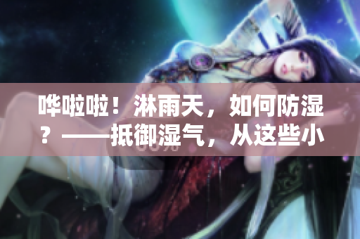 嘩啦啦！淋雨天，如何防濕？——抵御濕氣，從這些小技巧開始！