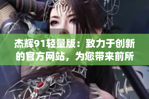 杰輝91輕量版：致力于創(chuàng)新的官方網(wǎng)站，為您帶來前所未有的體驗(1)