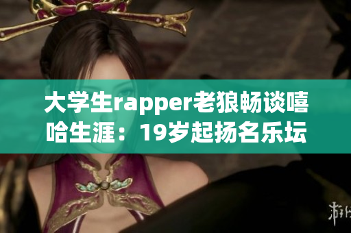 大學(xué)生rapper老狼暢談嘻哈生涯：19歲起揚名樂壇