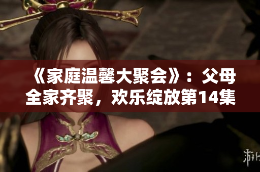《家庭溫馨大聚會》：父母全家齊聚，歡樂綻放第14集