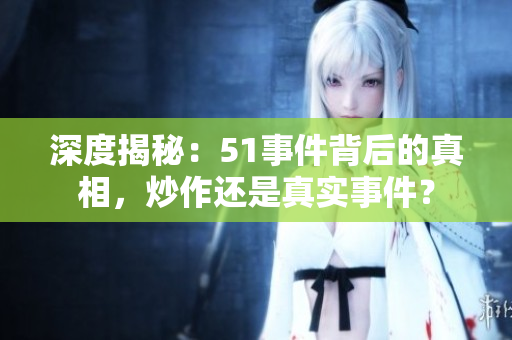 深度揭秘：51事件背后的真相，炒作還是真實事件？