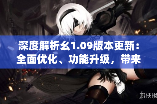 深度解析幺1.09版本更新：全面優(yōu)化、功能升級，帶來更流暢的使用體驗(1)