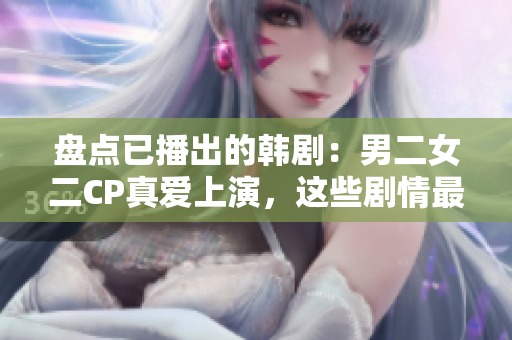 盤點已播出的韓?。耗卸﨏P真愛上演，這些劇情最溫馨