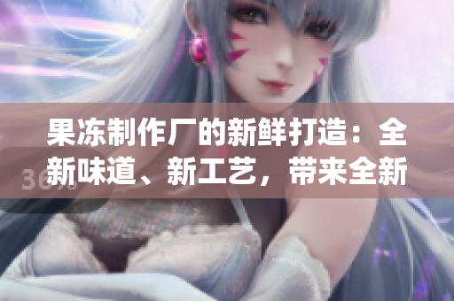 果凍制作廠的新鮮打造：全新味道、新工藝，帶來全新的果凍體驗!(1)