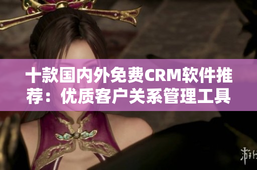十款國內(nèi)外免費CRM軟件推薦：優(yōu)質(zhì)客戶關(guān)系管理工具大比拼