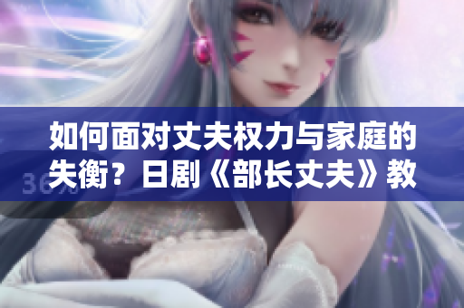 如何面對丈夫權(quán)力與家庭的失衡？日劇《部長丈夫》教你如何應(yīng)對。