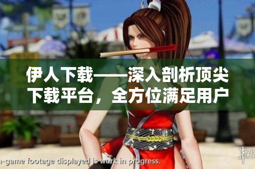 伊人下載——深入剖析頂尖下載平臺(tái),全方位滿足用戶需求! 伊人下載——深入剖析頂尖下載平臺(tái),全方位滿足用戶需求!