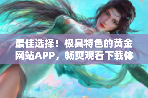 最佳選擇！極具特色的黃金網(wǎng)站APP，暢爽觀看下載體驗享不停