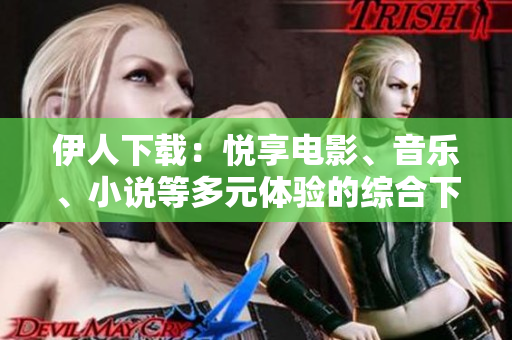 伊人下載：悅享電影、音樂、小說等多元體驗(yàn)的綜合下載平臺(tái)