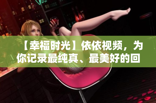 【幸福時光】依依視頻，為你記錄最純真、最美好的回憶！