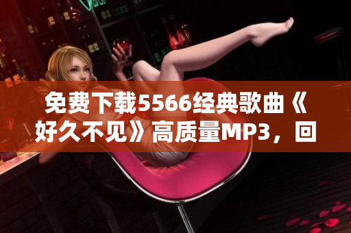 免費(fèi)下載5566經(jīng)典歌曲《好久不見》高質(zhì)量MP3，回憶青春再次喚醒