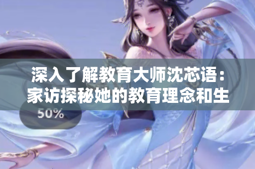 深入了解教育大師沈芯語：家訪探秘她的教育理念和生活狀態(tài)