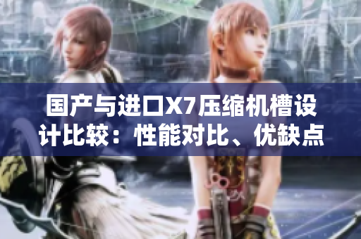 國(guó)產(chǎn)與進(jìn)口X7壓縮機(jī)槽設(shè)計(jì)比較：性能對(duì)比、優(yōu)缺點(diǎn)分析