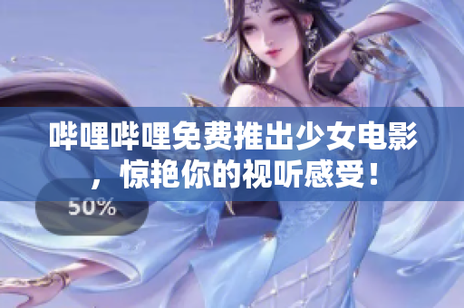 嗶哩嗶哩免費推出少女電影，驚艷你的視聽感受！