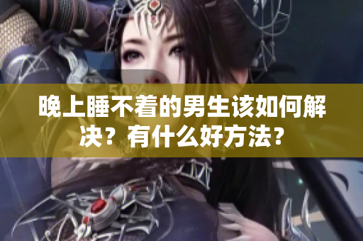 晚上睡不著的男生該如何解決？有什么好方法？