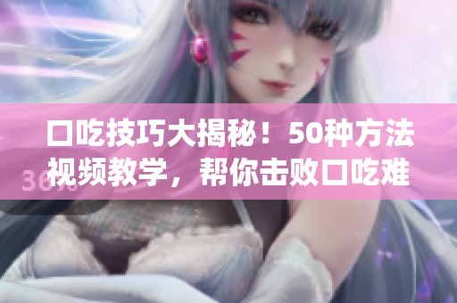 口吃技巧大揭秘！50種方法視頻教學(xué)，幫你擊敗口吃難題(1)