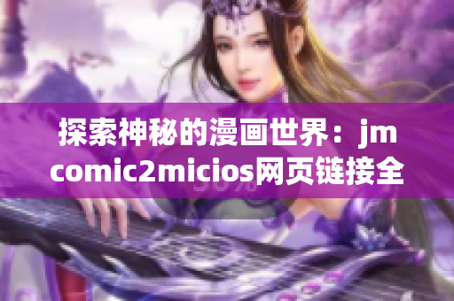 探索神秘的漫畫世界：jmcomic2micios網(wǎng)頁(yè)鏈接全面解析(1)