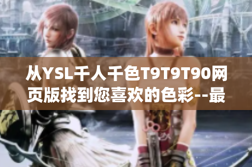 從YSL千人千色T9T9T90網(wǎng)頁版找到您喜歡的色彩--最新版上線！(1)
