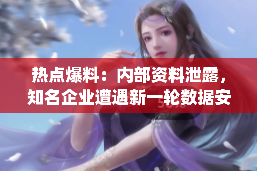 熱點爆料：內(nèi)部資料泄露，知名企業(yè)遭遇新一輪數(shù)據(jù)安全風(fēng)險！(1)