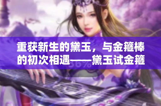 重獲新生的黛玉，與金箍棒的初次相遇——黛玉試金箍棒重新詮釋