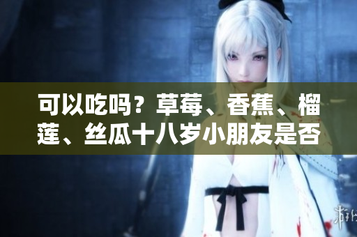 可以吃嗎？草莓、香蕉、榴蓮、絲瓜十八歲小朋友是否可以食用？