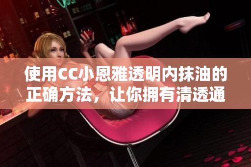 使用CC小恩雅透明內(nèi)抹油的正確方法，讓你擁有清透通透的美?。? title=