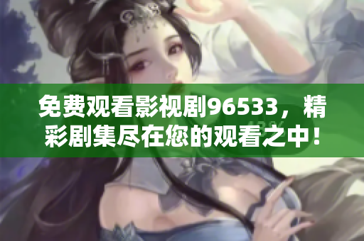 免費觀看影視劇96533，精彩劇集盡在您的觀看之中！