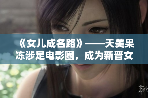 《女兒成名路》——天美果凍涉足電影圈，成為新晉女演員