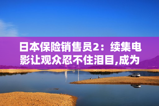 日本保險銷售員2：續(xù)集電影讓觀眾忍不住淚目,成為觀影熱點