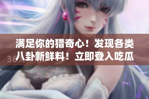 滿足你的獵奇心！發(fā)現(xiàn)各類八卦新鮮料！立即登入吃瓜熱聞總站！(1)